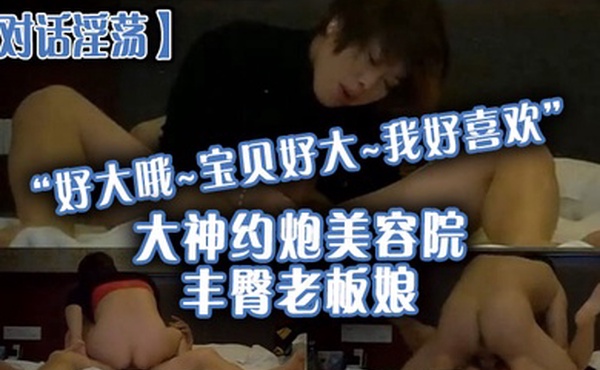 对话淫荡好大哦宝贝好大我好喜欢大神约炮美容院丰臀老板娘骚货握着大肉棒爱不释手被肏的胡言乱语欲仙欲死