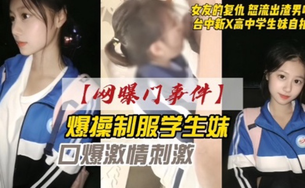 网曝门事件女友的复仇愤怒流出渣男自拍台中新X高中学生妹自拍爆操制服学生妹口爆激情刺激