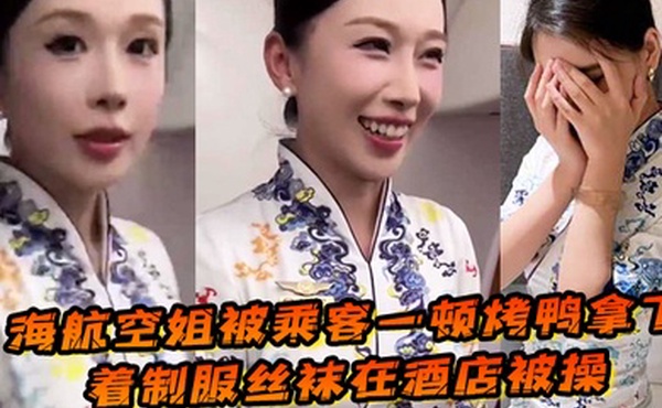 海航空姐被乘客一顿烤鸭拿下穿着制服丝袜在酒店被操女上位十分主动性瘾很大