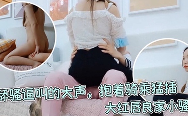 每日梦想家大红唇良家小骚货伸进内裤摸穴超级视角拍摄舔骚逼叫的大声抱着骑乘猛插