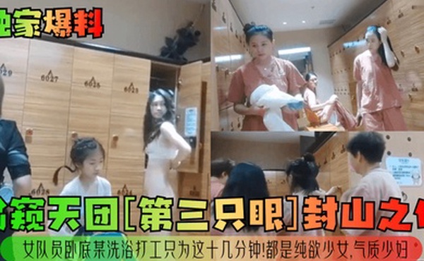 独家爆料偷窥天团第三只眼封山之作女队员卧底某洗浴打工只为这十几分钟都是纯欲少女气质少妇