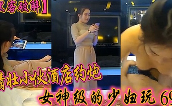 黑客破解精壮小伙酒店约炮女神级的少妇玩69啪啪啪