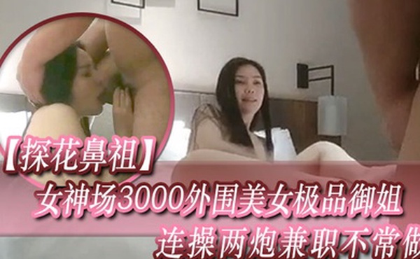探花鼻祖经典佳作女神场3000外围美女极品御姐连操两炮兼职不常做