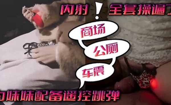 为妹妹配备遥控跳弹商场公厕车震内射全套操遍了