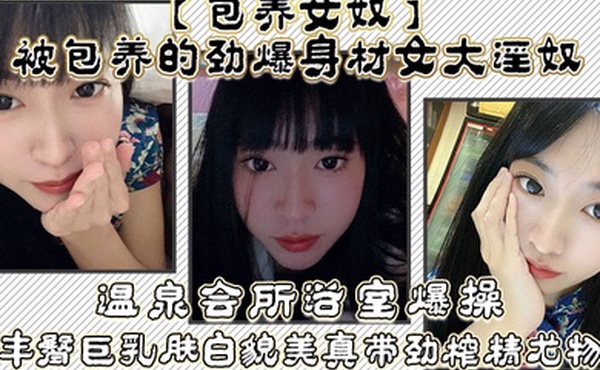 包养女奴被包养的劲爆身材女大淫奴温泉会所浴室爆操丰臀巨乳肤白貌美真带劲榨精尤物