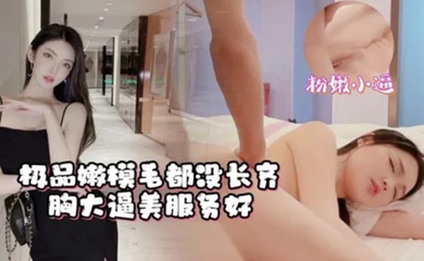 高端外围极品嫩模粉嫩小逼才19岁毛都没有长齐