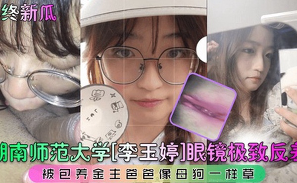 年终新瓜湖南师范大学李玉婷眼镜极致反差被包养金主爸爸像母狗一样草