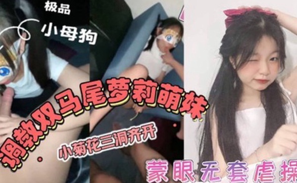 双马尾萝莉萌妹卡哇伊清纯萝莉学生妹_蜜桃臀双马尾小母狗调教粉嫩可爱小菊花三洞齐开蒙眼无套虐操_叫床好听
