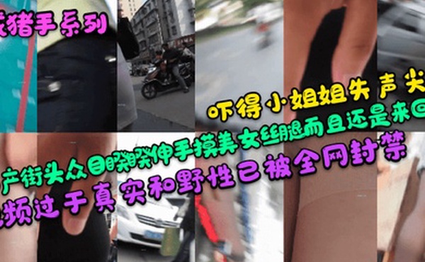 咸猪手系列吓得小姐姐失声尖叫国产街头众目睽睽伸手摸美女丝腿而且还是来回摸视频过于真实和野性已被全网封禁