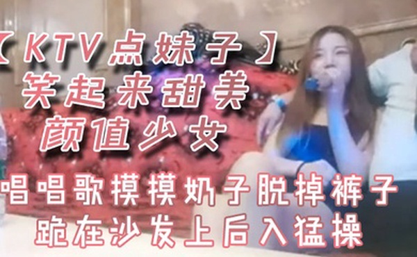 KTV点妹子笑起来甜美颜值少女唱唱歌摸摸奶子脱掉裤子跪在沙发上后入猛操