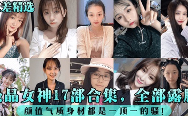 反差精选极品女神17部合集全部露脸颜值气质身材都是一顶一的骚