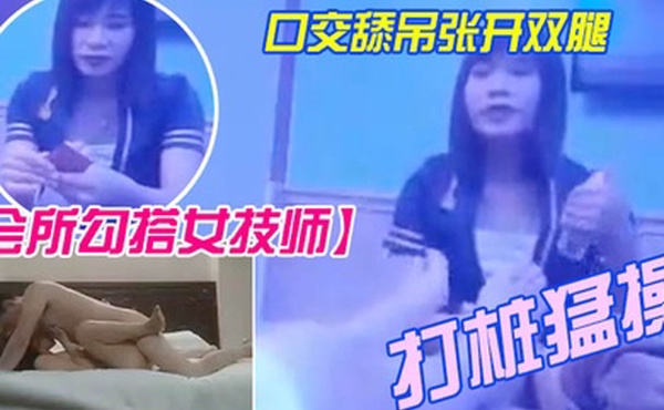 会所勾搭女技师全程拍摄带回酒店开操口交舔屌张开双腿抽插上位骑乘打桩猛操