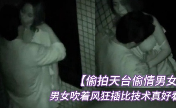 偷拍天台偷情男女半夜睡不着听到对面天台上传来呻吟声男女吹着风狂插比技术真好看起来经常