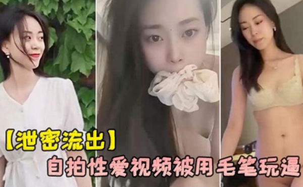 泄密流出杭州气质女白领刘婷和包皮男友自拍性爱视频被用毛笔玩逼
