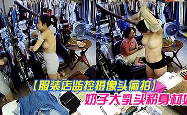 服装店监控摄像头偷拍顾客试穿衣服气质老板娘在办公室试穿样板_奶子大乳头粉身材好