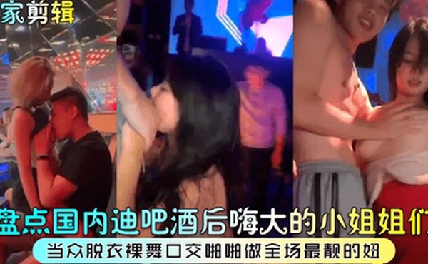 独家剪辑盘点国内迪吧酒后嗨大的小姐姐们当众脱衣裸舞口交啪啪做全场最靓的妞