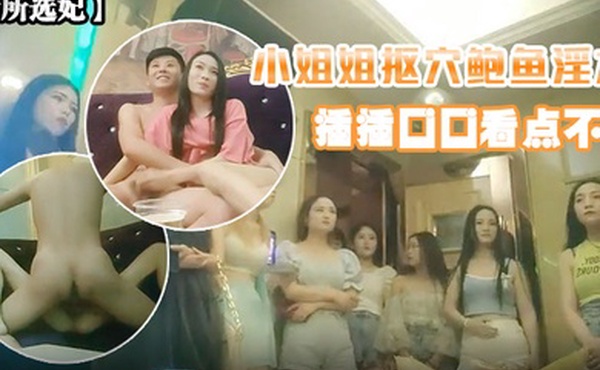 会所选妃黑丝小姐姐鲍鱼淫水插插口口看点不断