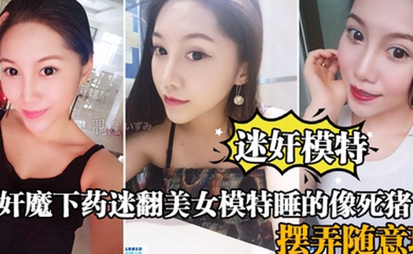 迷奸模特强奸魔下药迷翻美女模特睡的像死猪_道具摆弄随意玩