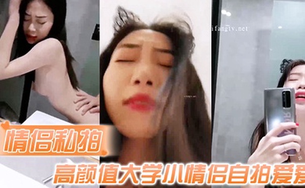 情侣私拍高颜值大学小情侣自拍爱爱流出吃鸡啪啪从床上操到卫生间很会叫
