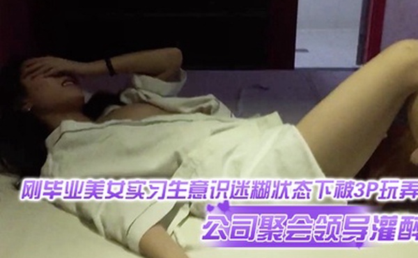 公司聚会领导灌醉刚毕业美女实习生意识迷糊状态下被3P玩弄销魂叫声把群主给叫硬了太顶了身材也是真的好