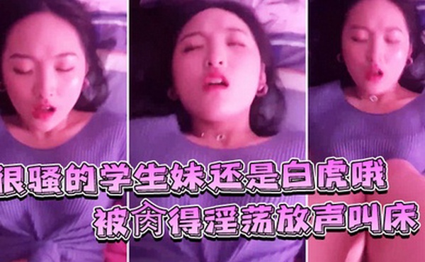 很骚的学生妹还是白虎哦被肏得淫荡放声叫床就是要这样艹才过瘾