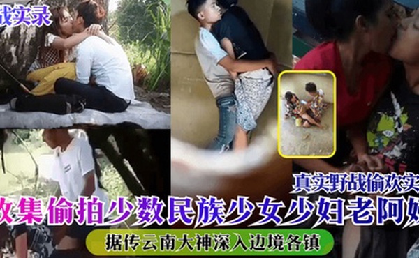 野战实录据传云南大神深入边境各镇收集偷拍少数民族少女少妇老阿姨真实野战偷欢实录