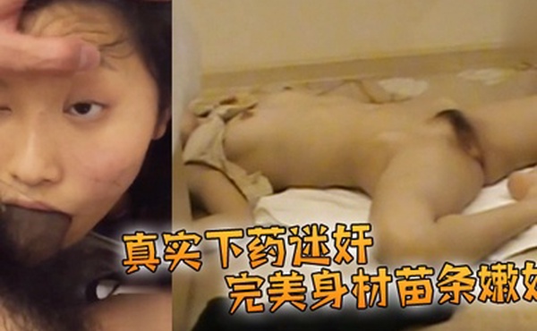 真实下药迷奸完美身材苗条嫩妹阴毛漂亮大长腿咪咪和鲍鱼粉嫩被插得时候像是在享受一般脱光带到酒店