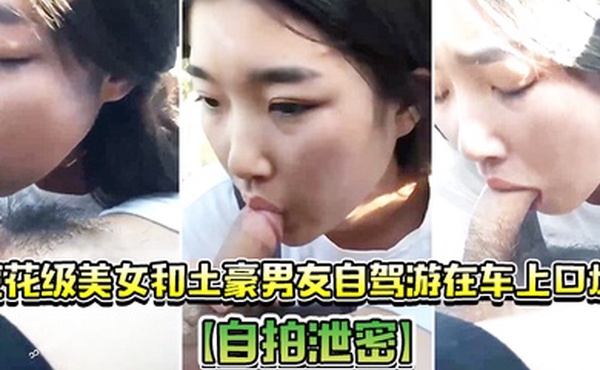 自拍泄密校花级美女和土豪男友自驾游在车上口爆