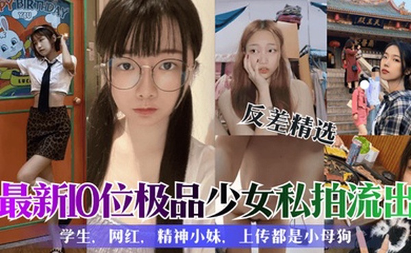 反差精选最新10位极品少女私拍流出学生网红精神小妹上传都是小母狗