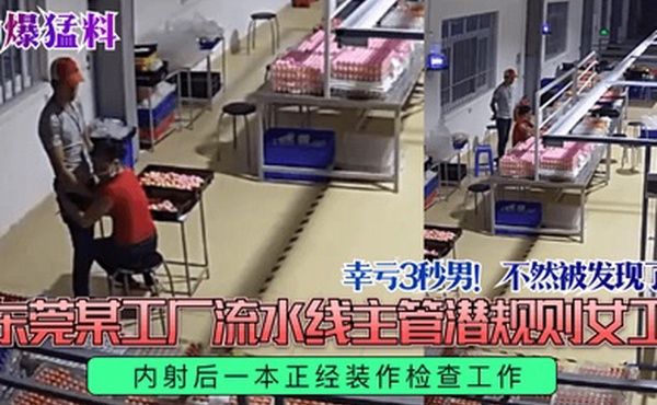 劲爆猛料幸亏3秒男不然被发现了东莞某工厂流水线主管潜规则女工内射后一本正经装作检查工作