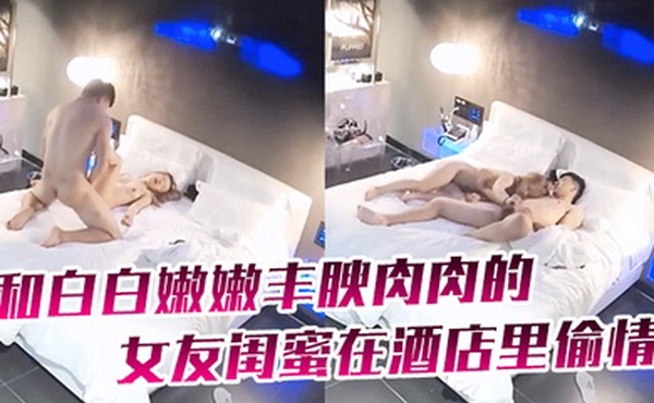 酒店摄像头和白白嫩嫩丰腴肉肉的女友闺蜜在酒店里偷情