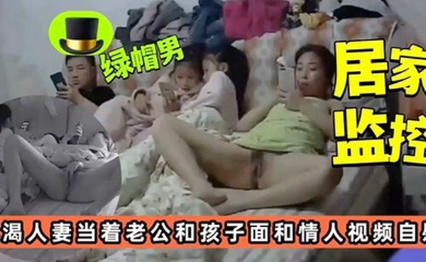 居家监控饥渴人妻当着老公孩子面和情人视频自慰