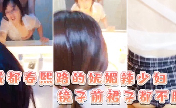 成都春熙路的妩媚辣少妇镜子前裙子都不脱直接褪下内裤拉起衣服后入啪啪艹得沙沙响少妇很享受的叫了出来