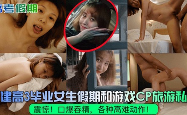 高考假期震惊福建高3毕业女生假期和游戏CP旅游私拍口爆吞精各种高难动作