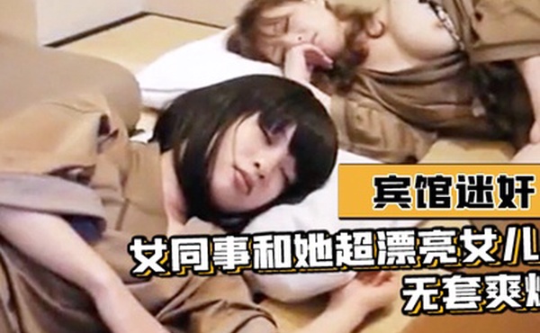 宾馆迷奸女同事和她超漂亮女儿-无套爽爆