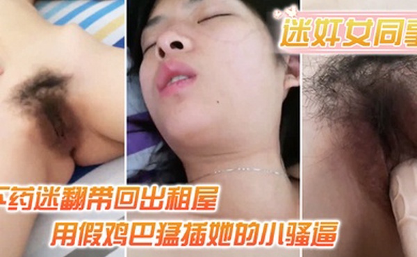 迷奸女同事小伙约美女同事吃饭_下药迷翻带回出租屋_用假鸡巴猛插她的小骚逼