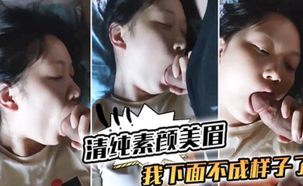 清纯素颜美眉_我下面不成样子了_那我插你_嗯嗯_你摸摸_都湿了_边吃大肉棒边紫薇_都眼神迷离就是不让操_还不让拍了