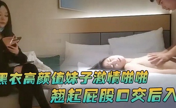 文轩探花约了个黑衣高颜值妹子激情啪啪翘起屁股口交后入大力猛妹子搞得受不了