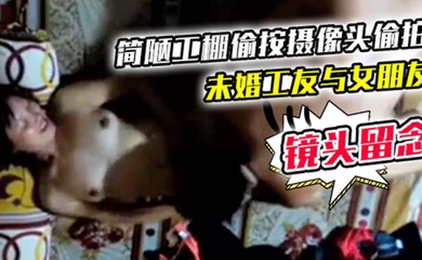 简陋工棚偷按摄像头偷拍未婚工友与女朋友激情造爱舔一舔再干还用手机拍下精彩镜头留念
