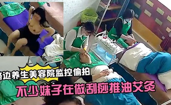 路边养生美容院监控偷拍生意还挺火的不少妹子在做刮痧推油艾灸