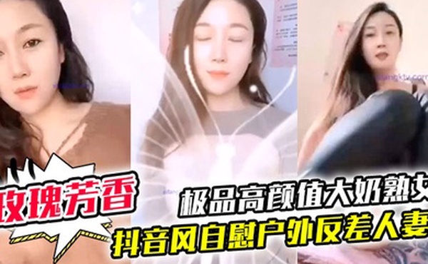 玫瑰芳香极品高颜值大奶熟女重磅流出抖音风自慰户外反差人妻艳妇风情表面端庄眼神很媚