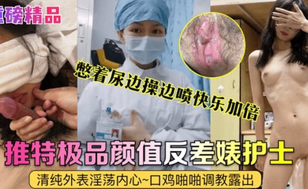 重磅精品真实护士艾琪最强反差婊清纯外表淫荡内心口鸡啪啪调教露出憋着尿边操边喷快乐加倍