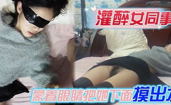 灌醉女同事蒙着眼睛把她下面摸出水性奋后主动吃鸡巴做爱