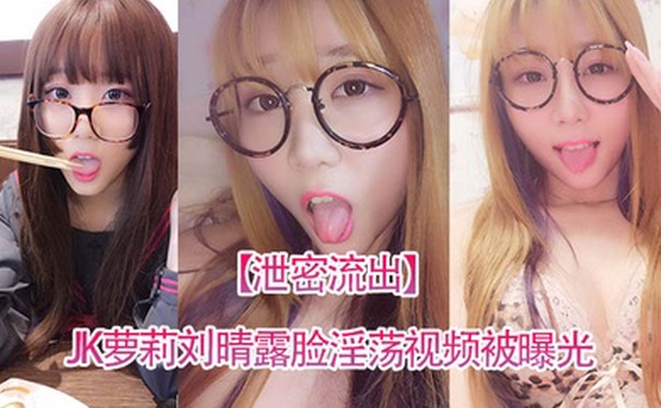 泄密流出四川高颜值反差JK萝莉刘晴露脸淫荡视频被曝光