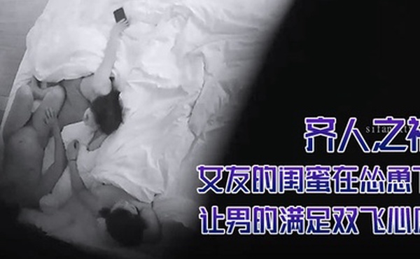酒店摄像头偷拍齐人之福女友的闺蜜在怂恿下让男的满足双飞心愿