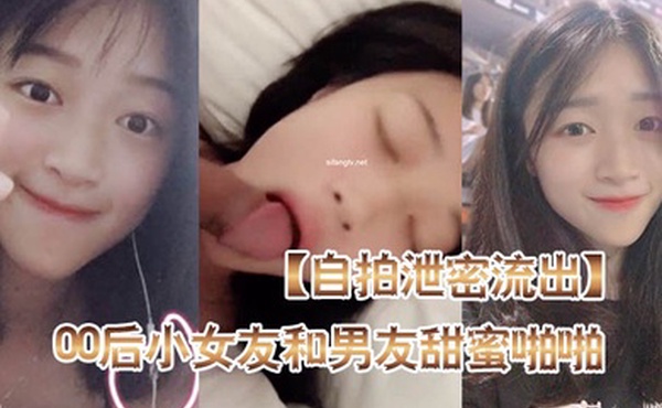 自拍泄密流出高颜值00后小女友和男友甜蜜啪啪自拍泄密流出_后入蜜桃臀_骑乘啪啪口爆_完美露脸