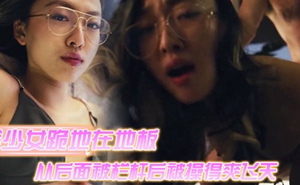 美少女跪地在地板上从后面被栏杆后被操得爽飞天