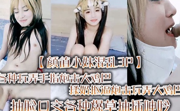 颜值小妹混乱3P各种玩弄手指炮击大鸡巴揉奶抠逼炮击玩弄大鸡巴抽脸口交各种爆草抽插呻吟可