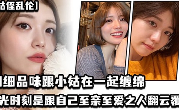 姑侄乱伦细细品味跟小姑在一起缠绵的每一分每一秒一个男人人生最高光的时刻_一定是跟自己至亲至爱之人翻云覆雨共浴爱河的那一瞬间因为真的舒服极了