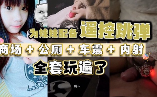 为妹妹配备遥控跳弹商场公厕车震内射全套玩遍了